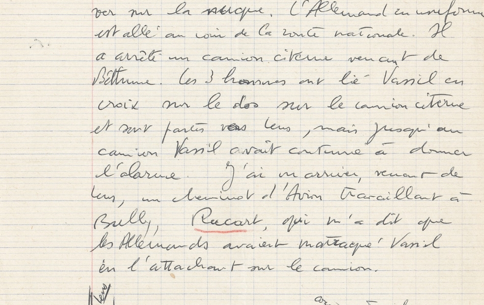 Texte manuscrit rédigé sur une page d'écolier, sur lequel on lit : "et en est descendu. Pendant ce temps les 2 civils avaient fait agenouiller Vassil dans le fossé et lui tenaient l’un un révolver sur la tempe l’autre un révolver sur la nuque. L’Allemand en uniforme est allé au coin de la route nationale. Il a arrêté un camion-citerne venant de Béthune. Les 3 hommes ont lié Vassil en croix sur le dos sur le camion-citerne et sont partis vers Lens, mais jusqu’au camion Vassil avait continué à donner l’alarme. J’ai vu arriver, venant de Lens, un cheminot d’Avion travaillant à Bully, Rucart, qui m’a dit que les Allemands avaient matraqué Vassil en l’attachant sur le camion". En-dessous est griffonné un croquis du lieu de l'arrestation.