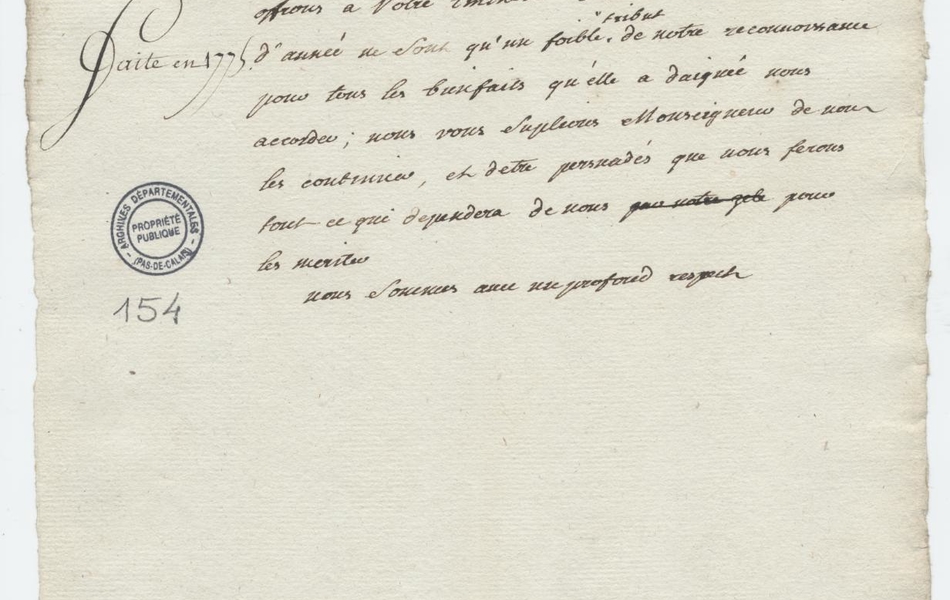 Document manuscrit sur lequel on lit "À son éminence Mgr le cardinal de la Roche-Aimont, grand aumônier de France à la cour. À Arras, le 29 décembre 1774. Le 30 décembre 1775. Mgr, La province que nous représentons n’a cessé et ne cessera de former les vœux les plus sincères pour la conservation de vos jours, aussi précieuse à toute la France, qu’utiles au premier ordre de notre administration ; les souhaits heureux que nous offrons à votre éminence dans ce renouvellement d’année ne sont qu’un faible tribut de notre reconnaissance pour tous les bienfaits qu’elle a daignée nous accorde ; nous vous supplions Monseigneur de nous les continuer, et d’être persuadés que nous ferons tout ce qui dépendra de nous pour les mériter. Nous sommes avec un profond respect".